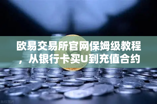 欧易交易所官网保姆级教程，从银行卡买U到充值合约账户的全流程
