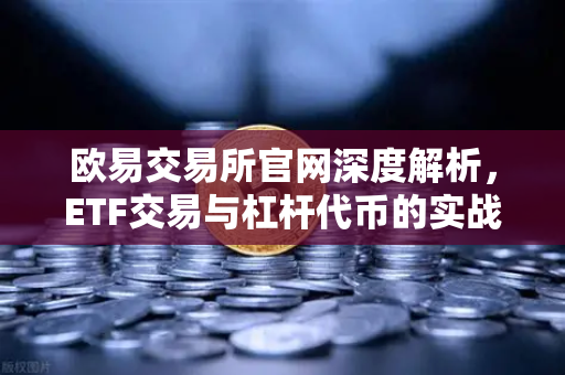欧易交易所官网深度解析，ETF交易与杠杆代币的实战策略