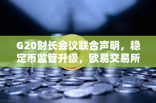 G20财长会议联合声明，稳定币监管升级，欧易交易所如何应对全球合规新趋势？