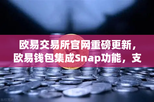 欧易交易所官网重磅更新，欧易钱包集成Snap功能，支持非EVM链资产管理