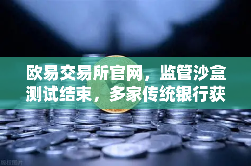 欧易交易所官网，监管沙盒测试结束，多家传统银行获准托管加密资产，行业迎来历史性转折