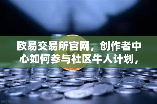 欧易交易所官网，创作者中心如何参与社区牛人计划，瓜分百万流量与变现指南