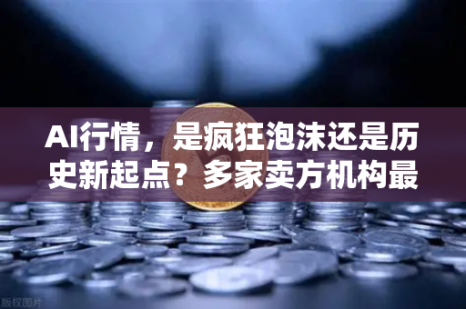 AI行情，是疯狂泡沫还是历史新起点？多家卖方机构最新研判