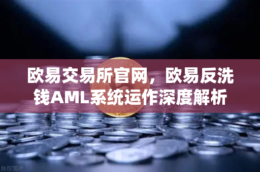 欧易交易所官网，欧易反洗钱AML系统运作深度解析—机器学习如何精准识别可疑交易？