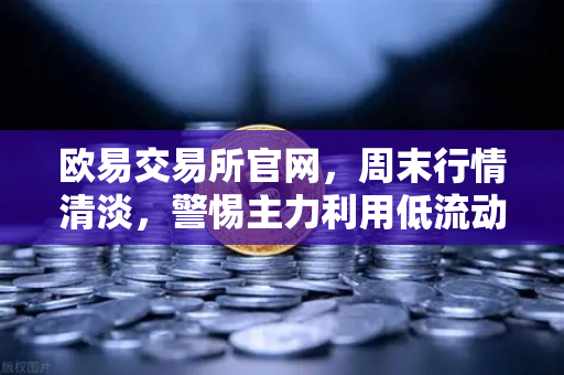 欧易交易所官网，周末行情清淡，警惕主力利用低流动性制造假突破