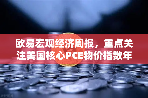 欧易宏观经济周报，重点关注美国核心PCE物价指数年率—市场风向标与投资策略全解析
