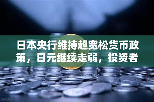 日本央行维持超宽松货币政策，日元继续走弱，投资者如何应对汇率波动？