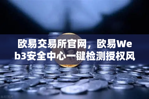 欧易交易所官网，欧易Web3安全中心一键检测授权风险与恶意合约，守护数字资产安全