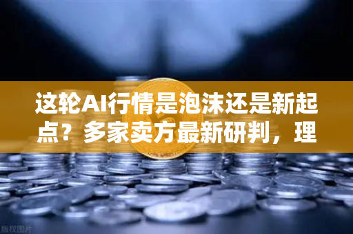 这轮AI行情是泡沫还是新起点？多家卖方最新研判，理性繁荣正在重塑市场格局