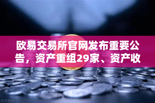 欧易交易所官网发布重要公告，资产重组29家、资产收购3家、股份质押6家，市场格局迎来新变数
