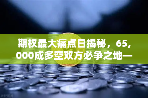 期权最大痛点日揭秘，65,000成多空双方必争之地—欧易交易所深度解析
