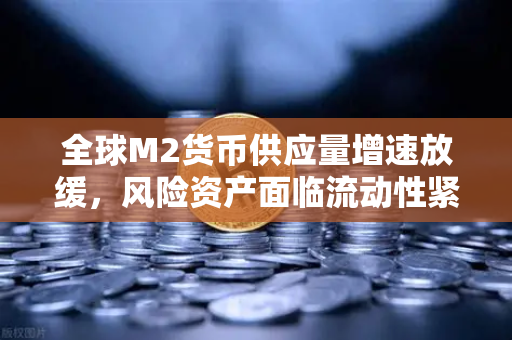 全球M2货币供应量增速放缓，风险资产面临流动性紧缩，投资者如何应对市场变局？