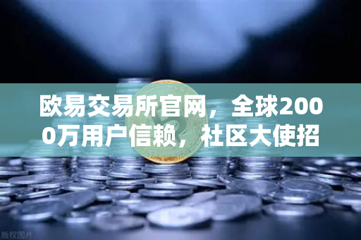 欧易交易所官网，全球2000万用户信赖，社区大使招募计划正式启动