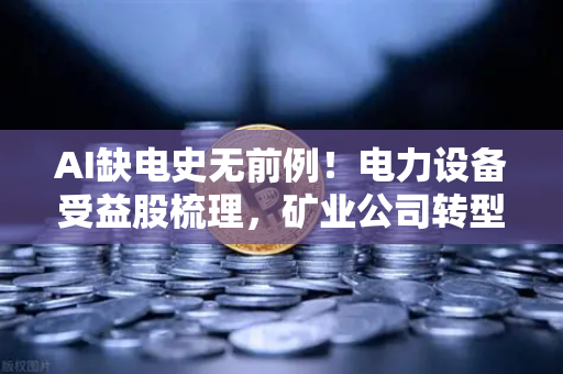 AI缺电史无前例！电力设备受益股梳理，矿业公司转型售电？