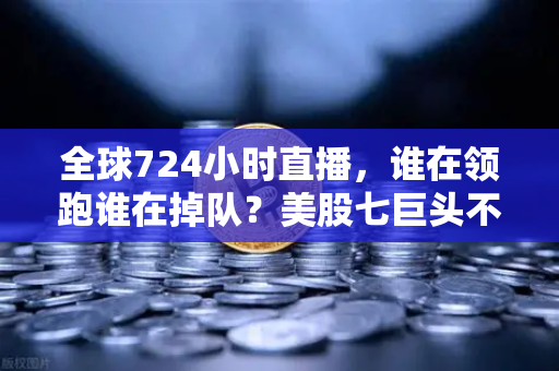 全球724小时直播，谁在领跑谁在掉队？美股七巨头不再同涨跌