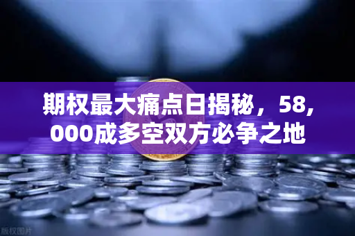 期权最大痛点日揭秘，58,000成多空双方必争之地