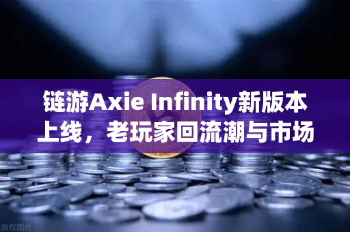 链游Axie Infinity新版本上线，老玩家回流潮与市场格局深度解析