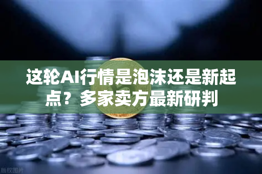 这轮AI行情是泡沫还是新起点？多家卖方最新研判