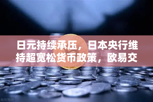 日元持续承压，日本央行维持超宽松货币政策，欧易交易所官网解析汇率走势与投资策略