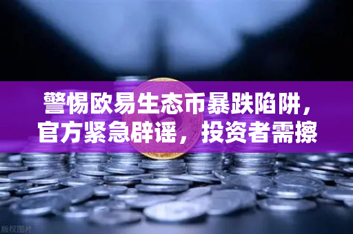 警惕欧易生态币暴跌陷阱，官方紧急辟谣，投资者需擦亮双眼