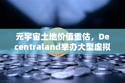 元宇宙土地价值重估，Decentraland举办大型虚拟音乐节，数字地产迎来新风口