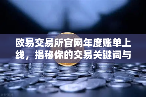 欧易交易所官网年度账单上线，揭秘你的交易关键词与数字足迹
