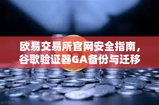 欧易交易所官网安全指南，谷歌验证器GA备份与迁移的正确姿势
