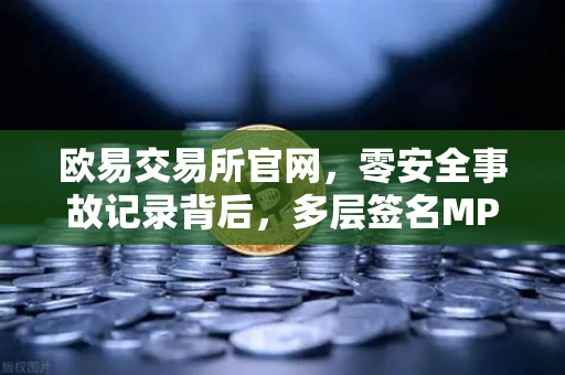 欧易交易所官网，零安全事故记录背后，多层签名MPC钱包技术架构全解密-第1张图片-欧易交易所