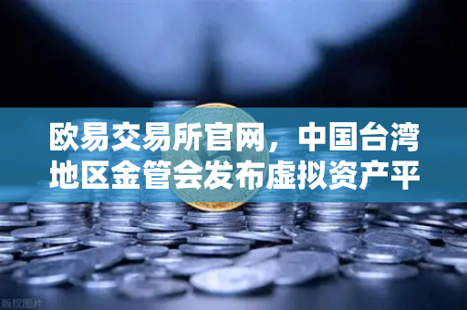 欧易交易所官网，中国台湾地区金管会发布虚拟资产平台及交易业务管理办法草案，数字货币合规化进程加速-第1张图片-欧易交易所