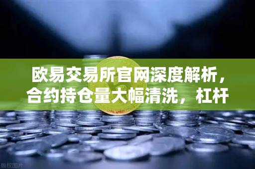 欧易交易所官网深度解析，合约持仓量大幅清洗，杠杆率回归健康水平-第1张图片-欧易交易所