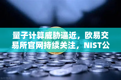 量子计算威胁逼近，欧易交易所官网持续关注，NIST公布首批抗量子加密算法标准-第1张图片-欧易交易所