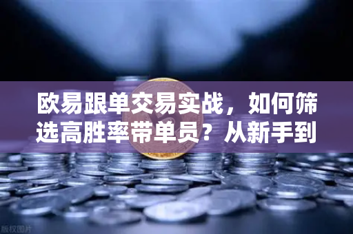 欧易跟单交易实战，如何筛选高胜率带单员？从新手到高手的完整指南