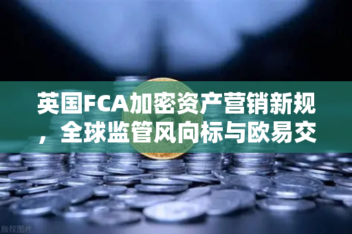 英国FCA加密资产营销新规,全球监管风向标与欧易交易所合规布局全解析-第1张图片-欧易交易所 英国FCA加密资产营销新规,全球监管风向标与欧易交易所合规布局全解析-第1张图片-欧易交易所