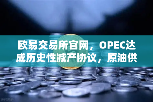 欧易交易所官网，OPEC达成历史性减产协议，原油供应将进一步收紧-第1张图片-欧易交易所