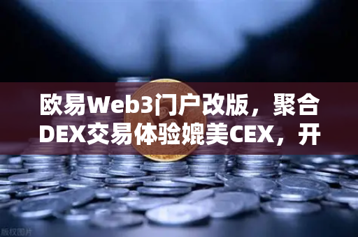 欧易Web3门户改版，聚合DEX交易体验媲美CEX，开启去中心化金融新纪元-第1张图片-欧易交易所