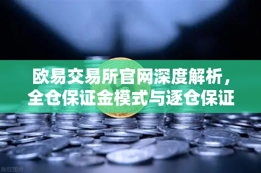 欧易交易所官网深度解析，全仓保证金模式与逐仓保证金强平区别全指南-第1张图片-欧易交易所