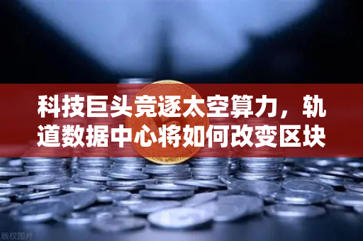 科技巨头竞逐太空算力，轨道数据中心将如何改变区块链节点部署