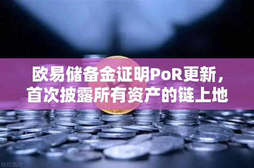 欧易储备金证明PoR更新，首次披露所有资产的链上地址，透明化再升级