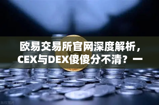 欧易交易所官网深度解析，CEX与DEX傻傻分不清？一文看懂两者的优劣势