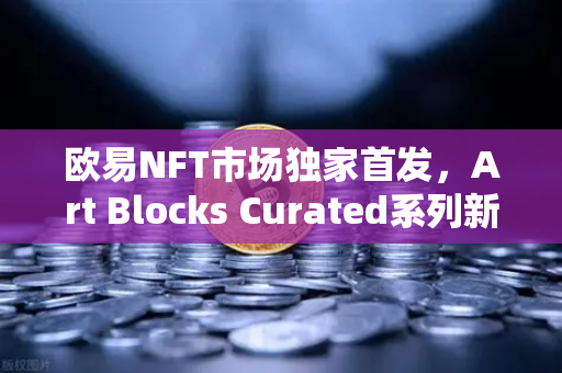 欧易NFT市场独家首发，Art Blocks Curated系列新艺术家作品，开启数字艺术新纪元
