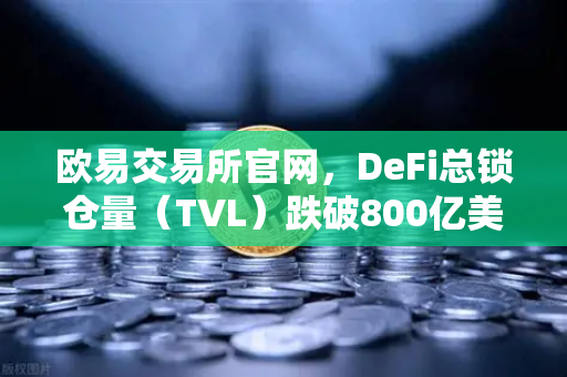欧易交易所官网，DeFi总锁仓量（TVL）跌破800亿美元，夏季热潮褪去后的市场变局