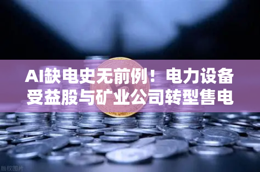 AI缺电史无前例！电力设备受益股与矿业公司转型售电深度解析