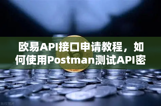 欧易API接口申请教程，如何使用Postman测试API密钥？