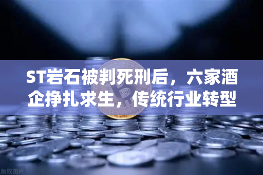 ST岩石被判死刑后，六家酒企挣扎求生，传统行业转型Web3的真实困境