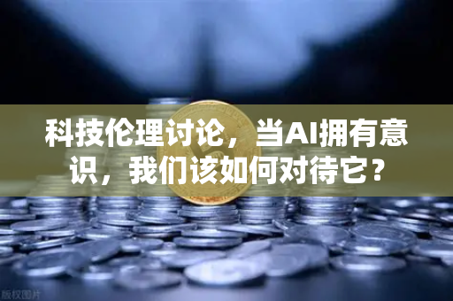 科技伦理讨论，当AI拥有意识，我们该如何对待它？