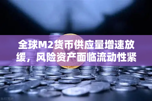 全球M2货币供应量增速放缓，风险资产面临流动性紧缩的挑战与机遇