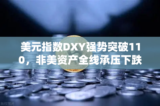 美元指数DXY强势突破110，非美资产全线承压下跌，全球资本风向标与欧易交易所的应对策略