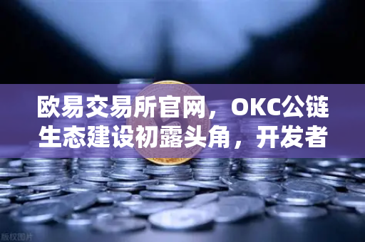 欧易交易所官网，OKC公链生态建设初露头角，开发者激励计划第二期正式启动