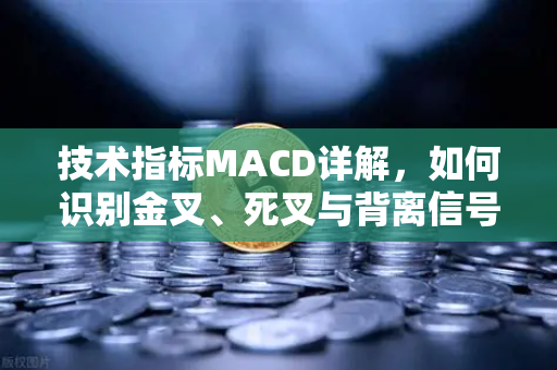 技术指标MACD详解，如何识别金叉、死叉与背离信号？