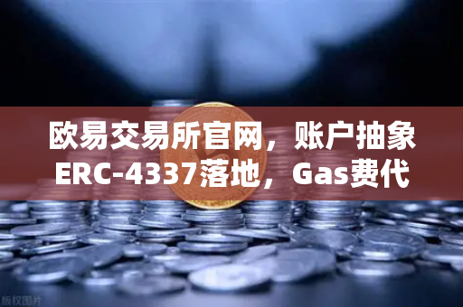 欧易交易所官网，账户抽象ERC-4337落地，Gas费代付功能重塑用户体验
